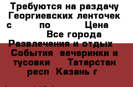 Требуются на раздачу Георгиевских ленточек с 30 .04 по 09.05. › Цена ­ 2 000 - Все города Развлечения и отдых » События, вечеринки и тусовки   . Татарстан респ.,Казань г.